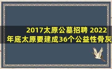 2017太原公墓招聘 2022年底太原要建成36个公益性骨灰堂